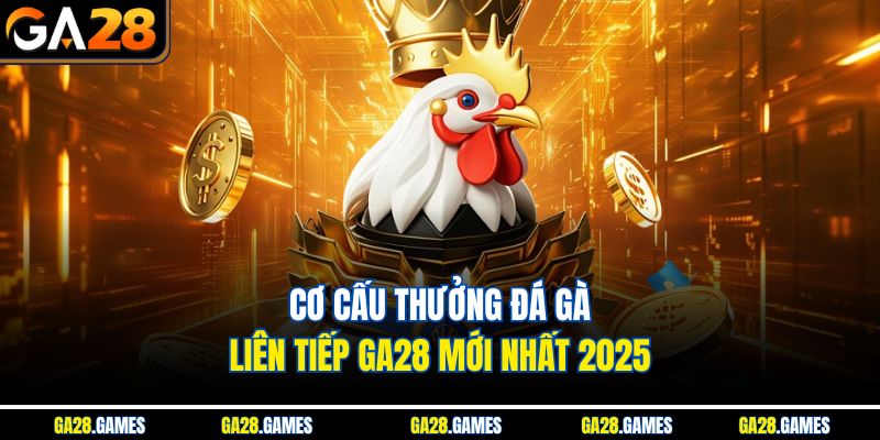 Cơ cấu thưởng đá gà liên tiếp Ga28 mới nhất 2025