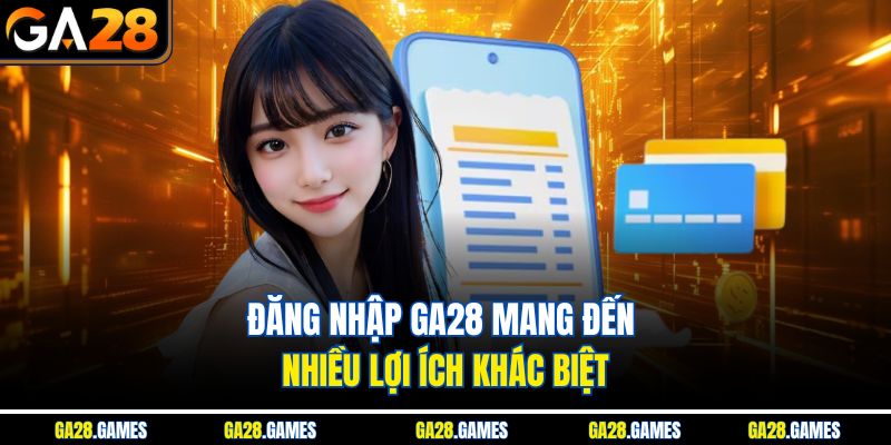 Đăng nhập Ga28 mang đến nhiều lợi ích khác biệt