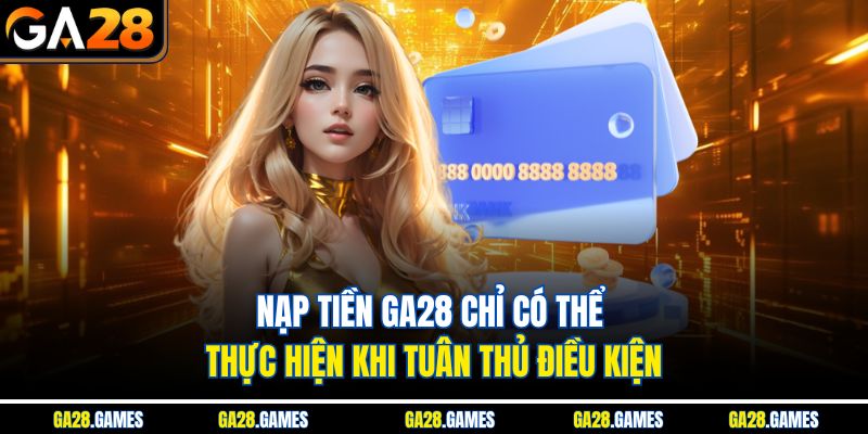 Nạp tiền Ga28 chỉ có thể thực hiện khi tuân thủ điều kiện