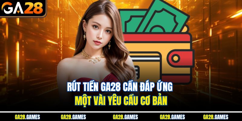 Rút tiền Ga28 cần đáp ứng một vài yêu cầu cơ bản