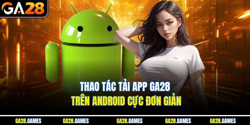 Thao tác tải app Ga28 trên Android cực đơn giản